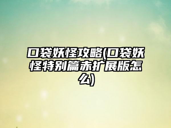 口袋妖怪攻略(口袋妖怪特别篇赤扩展版怎么)