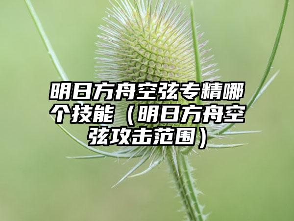 明日方舟空弦专精哪个技能（明日方舟空弦攻击范围）