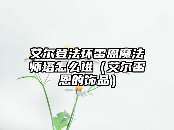 艾尔登法环雷恩魔法师塔怎么进（艾尔雷恩的饰品）