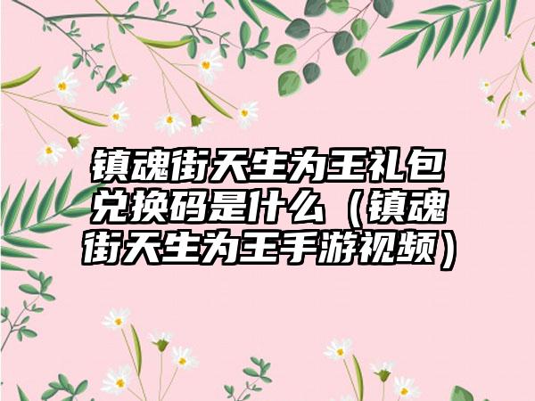 镇魂街天生为王礼包兑换码是什么（镇魂街天生为王手游视频）