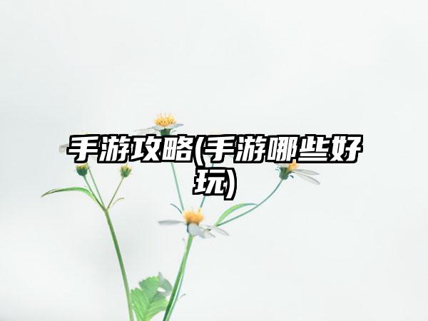 手游攻略(手游哪些好玩)