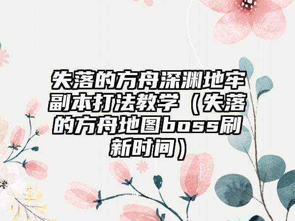 失落的方舟深渊地牢副本打法教学（失落的方舟地图boss刷新时间）