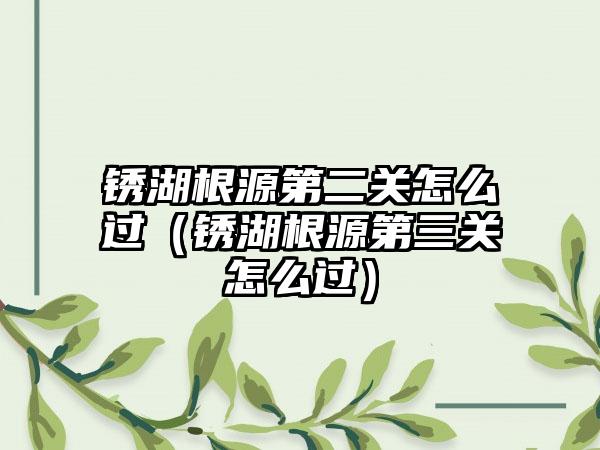 锈湖根源第二关怎么过（锈湖根源第三关怎么过）