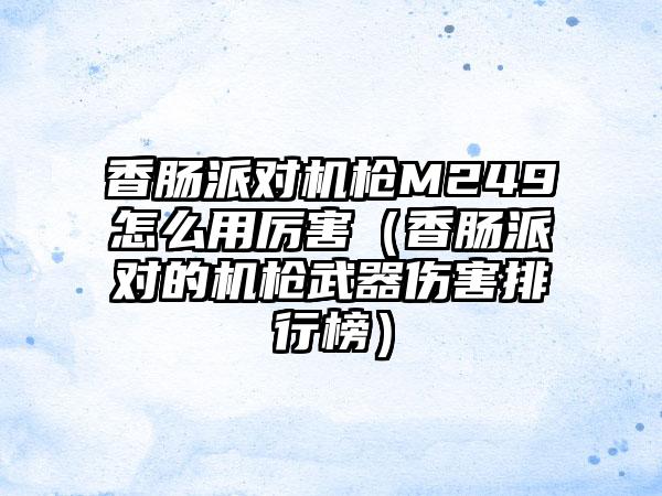 香肠派对机枪M249怎么用厉害（香肠派对的机枪武器伤害排行榜）