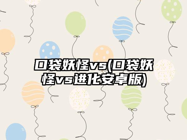 口袋妖怪vs(口袋妖怪vs进化安卓版)