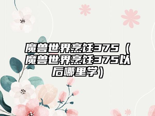 魔兽世界烹饪375（魔兽世界烹饪375以后哪里学）