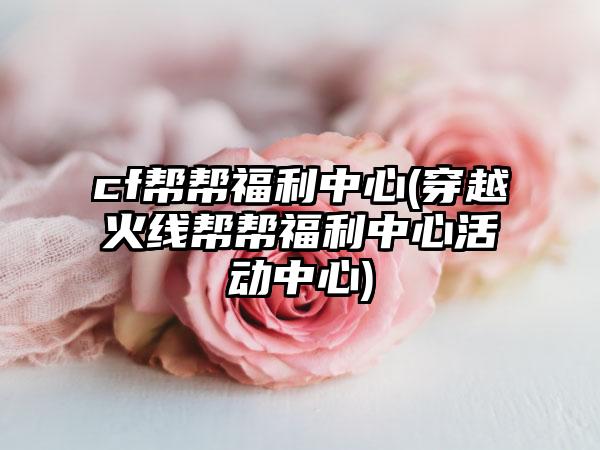 cf帮帮福利中心(穿越火线帮帮福利中心活动中心)