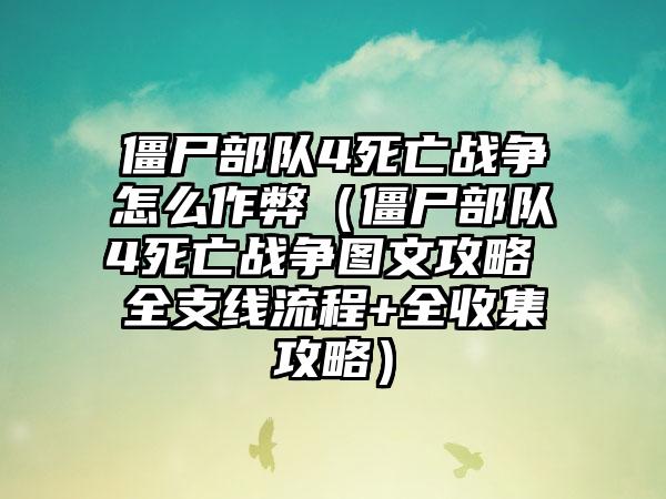 僵尸部队4死亡战争怎么作弊（僵尸部队4死亡战争图文攻略 全支线流程+全收集攻略）