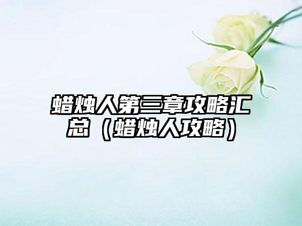 蜡烛人第三章攻略汇总（蜡烛人攻略）