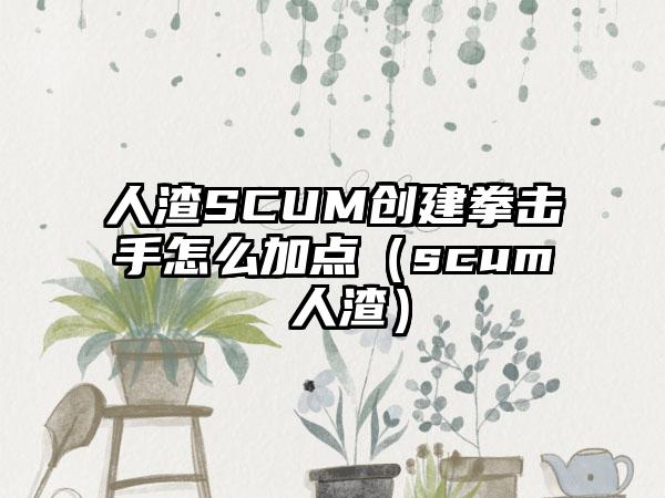 人渣SCUM创建拳击手怎么加点（scum 人渣）