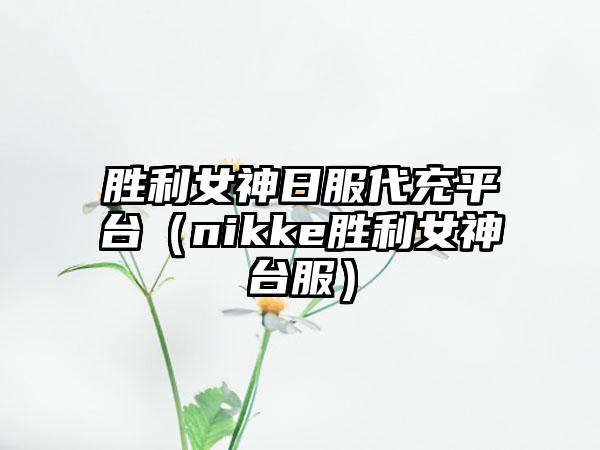 胜利女神日服代充平台（nikke胜利女神台服）
