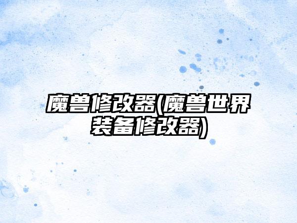 魔兽修改器(魔兽世界装备修改器)
