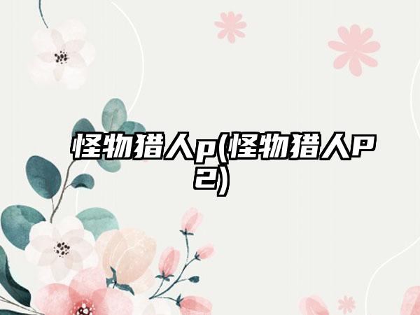 怪物猎人p(怪物猎人P2)