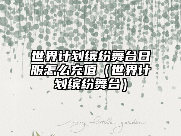 世界计划缤纷舞台日服怎么充值（世界计划缤纷舞台）