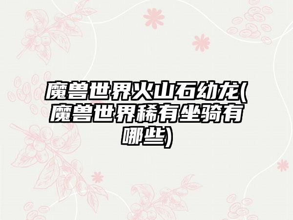 魔兽世界火山石幼龙(魔兽世界稀有坐骑有哪些)