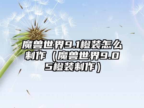 魔兽世界9.1橙装怎么制作（魔兽世界9.05橙装制作）
