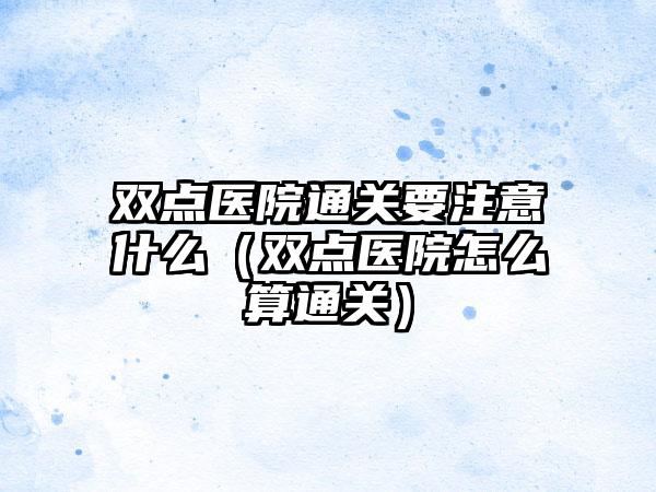 双点医院通关要注意什么（双点医院怎么算通关）