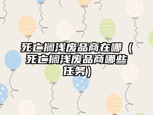 死亡搁浅废品商在哪（死亡搁浅废品商哪些任务）