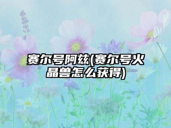 赛尔号阿兹(赛尔号火晶兽怎么获得)