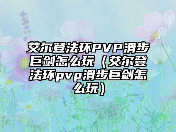 艾尔登法环PVP滑步巨剑怎么玩（艾尔登法环pvp滑步巨剑怎么玩）