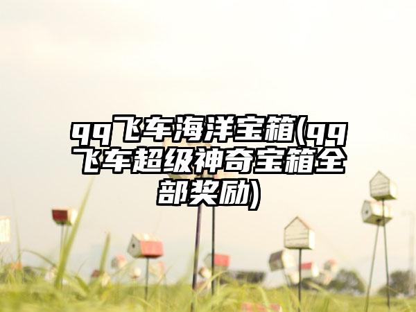 qq飞车海洋宝箱(qq飞车超级神奇宝箱全部奖励)