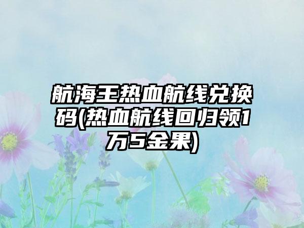 航海王热血航线兑换码(热血航线回归领1万5金果)