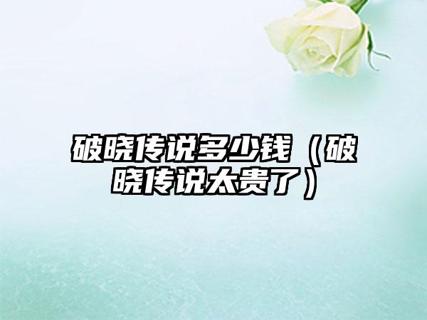 破晓传说多少钱（破晓传说太贵了）