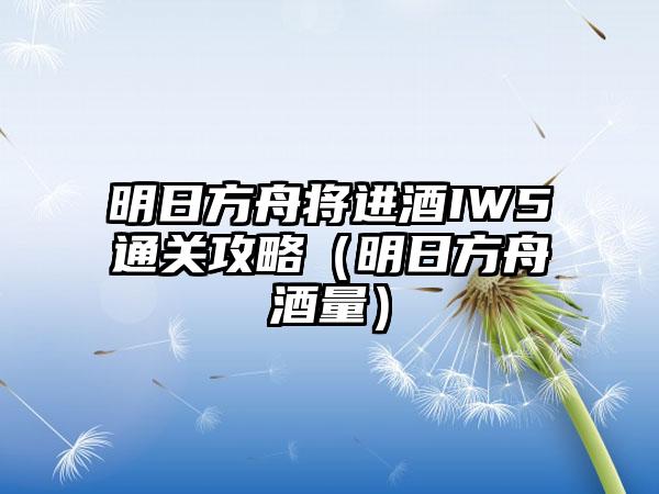明日方舟将进酒IW5通关攻略（明日方舟酒量）