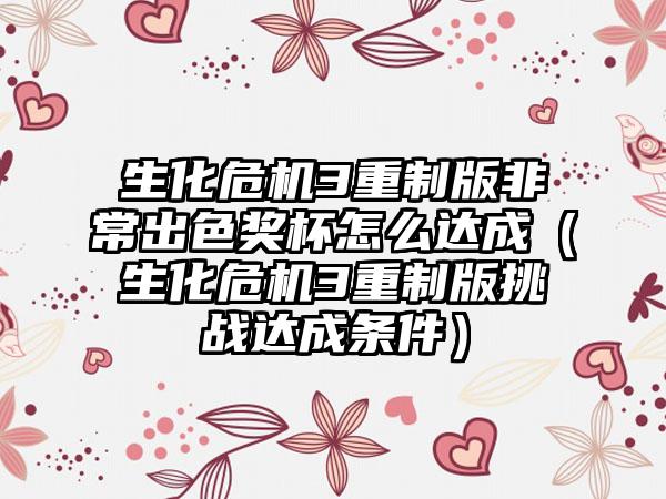 生化危机3重制版非常出色奖杯怎么达成（生化危机3重制版挑战达成条件）
