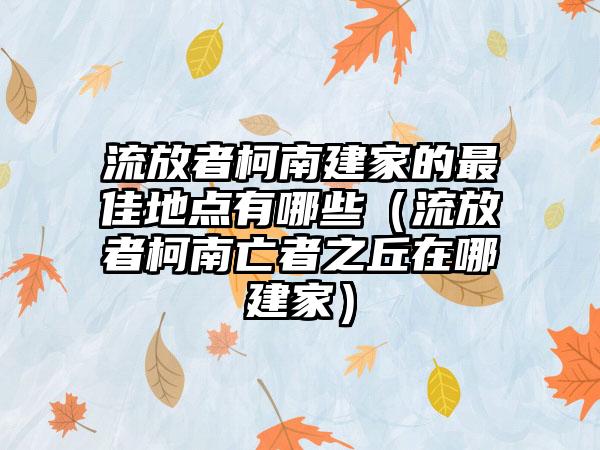 流放者柯南建家的最佳地点有哪些（流放者柯南亡者之丘在哪建家）