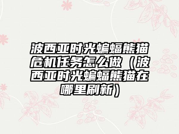 波西亚时光蝙蝠熊猫危机任务怎么做（波西亚时光蝙蝠熊猫在哪里刷新）