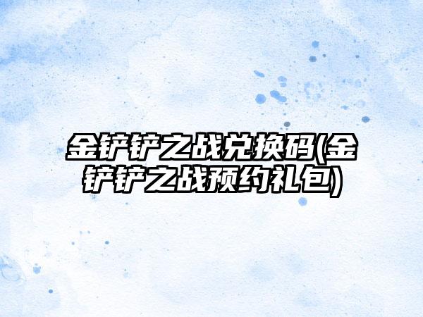 金铲铲之战兑换码(金铲铲之战预约礼包)