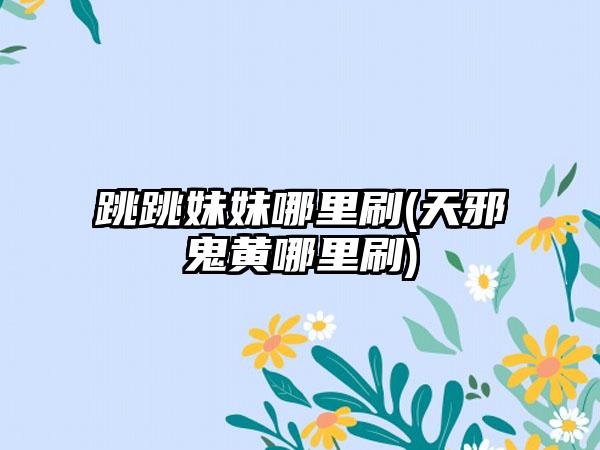 跳跳妹妹哪里刷(天邪鬼黄哪里刷)