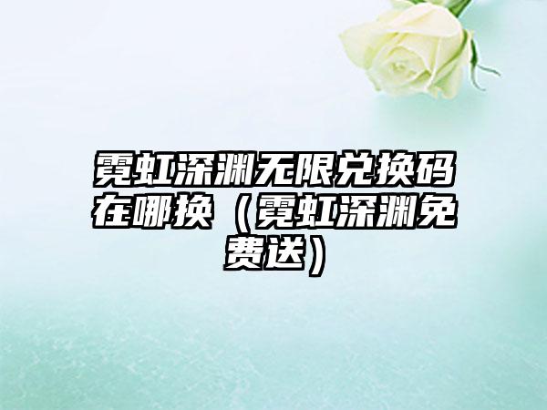 霓虹深渊无限兑换码在哪换（霓虹深渊免费送）