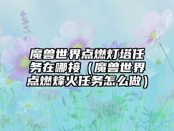 魔兽世界点燃灯塔任务在哪接（魔兽世界点燃烽火任务怎么做）