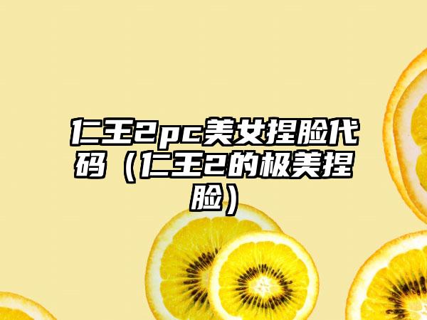 仁王2pc美女捏脸代码（仁王2的极美捏脸）