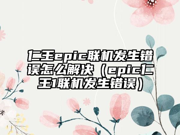 仁王epic联机发生错误怎么解决（epic仁王1联机发生错误）