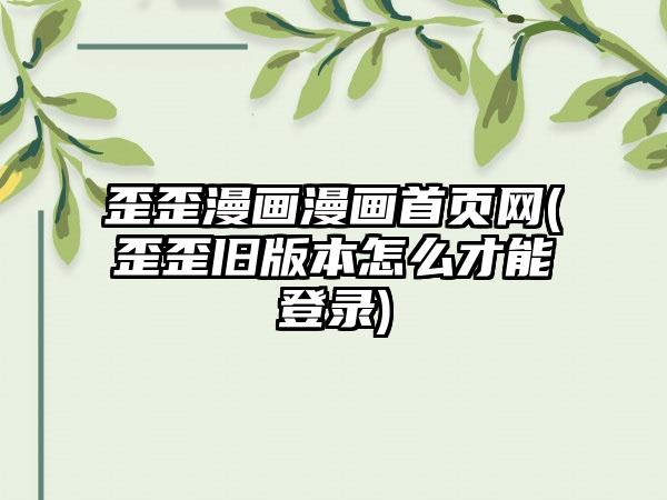 歪歪漫画漫画首页网(歪歪旧版本怎么才能登录)