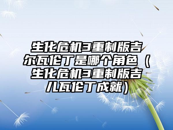 生化危机3重制版吉尔瓦伦丁是哪个角色（生化危机3重制版吉儿瓦伦丁成就）