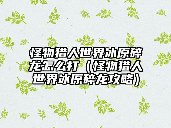 怪物猎人世界冰原碎龙怎么打（怪物猎人世界冰原碎龙攻略）