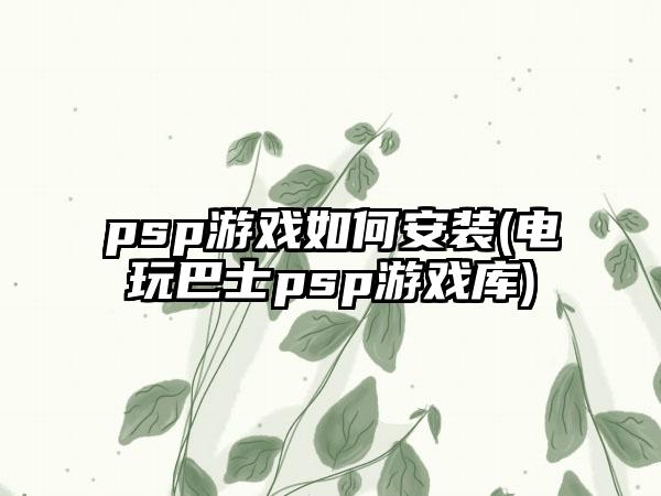 psp游戏如何安装(电玩巴士psp游戏库)