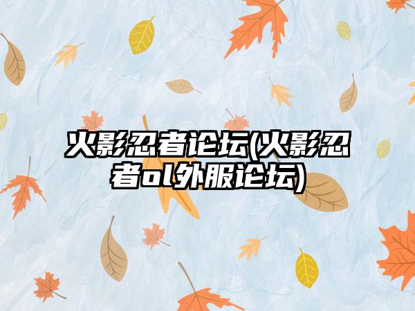 火影忍者论坛(火影忍者ol外服论坛)