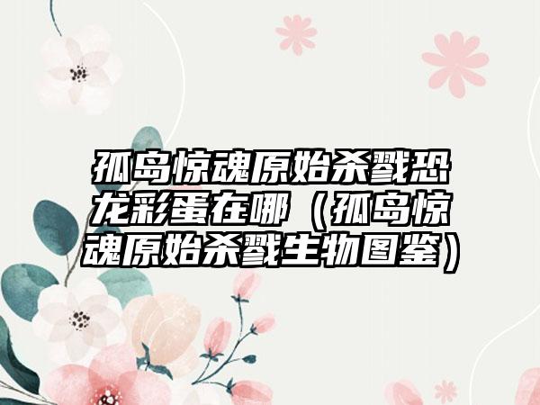 孤岛惊魂原始杀戮恐龙彩蛋在哪（孤岛惊魂原始杀戮生物图鉴）