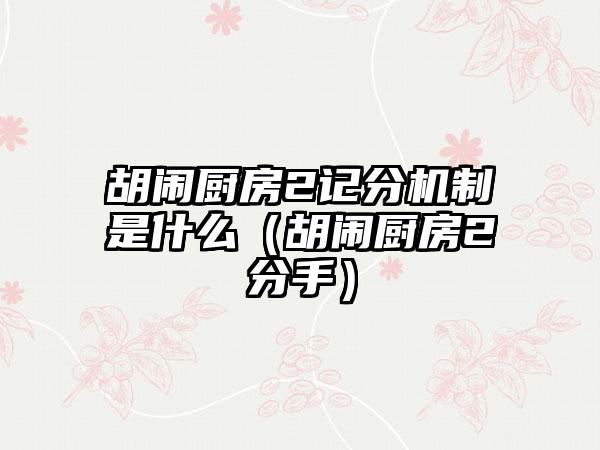 胡闹厨房2记分机制是什么（胡闹厨房2分手）