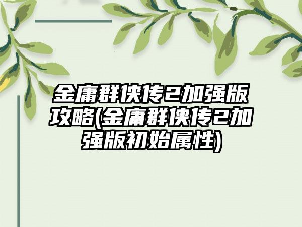 金庸群侠传2加强版攻略(金庸群侠传2加强版初始属性)