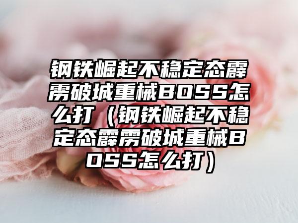 钢铁崛起不稳定态霹雳破城重械BOSS怎么打（钢铁崛起不稳定态霹雳破城重械BOSS怎么打）