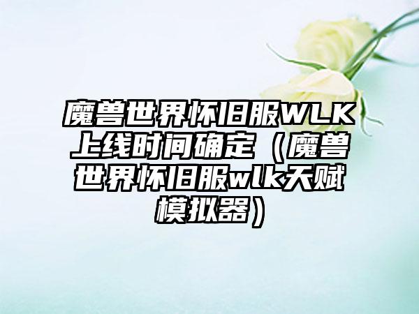 魔兽世界怀旧服WLK上线时间确定（魔兽世界怀旧服wlk天赋模拟器）