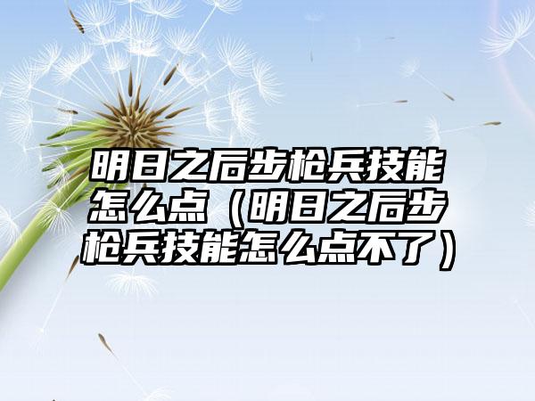 明日之后步枪兵技能怎么点（明日之后步枪兵技能怎么点不了）