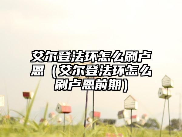 艾尔登法环怎么刷卢恩（艾尔登法环怎么刷卢恩前期）