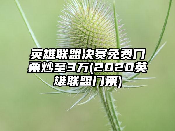 英雄联盟决赛免费门票炒至3万(2020英雄联盟门票)